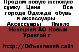 Продам новую женскую сумку › Цена ­ 1 500 - Все города Одежда, обувь и аксессуары » Аксессуары   . Ямало-Ненецкий АО,Новый Уренгой г.